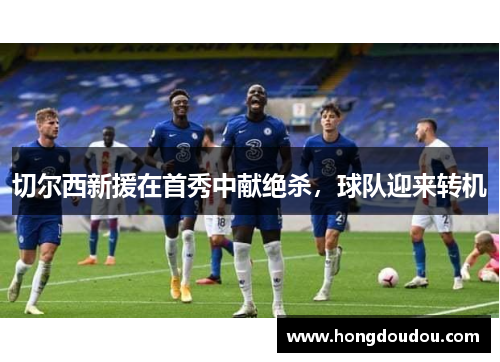 切尔西新援在首秀中献绝杀，球队迎来转机