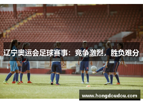 辽宁奥运会足球赛事：竞争激烈，胜负难分