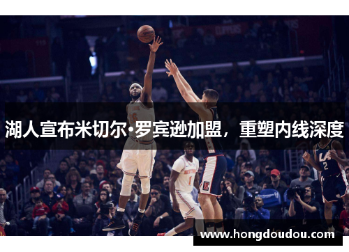 湖人宣布米切尔·罗宾逊加盟，重塑内线深度