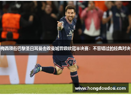 梅西领衔巴黎圣日耳曼击败曼城晋级欧冠半决赛：不容错过的经典对决